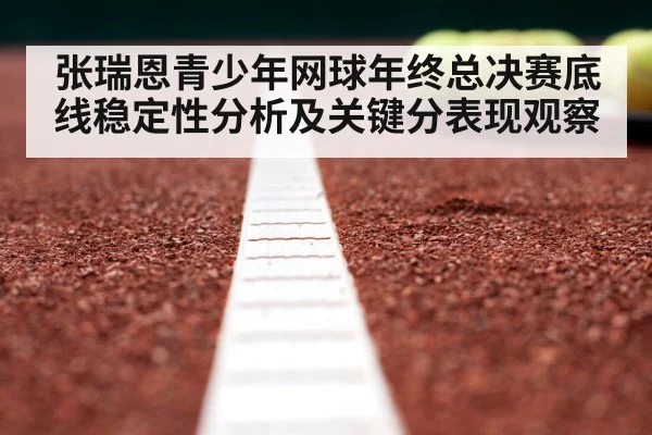 张瑞恩青少年网球年终总决赛底线稳定性分析及关键分表现观察